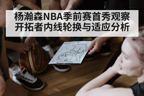 杨瀚森NBA季前赛首秀观察 开拓者内线轮换与适应分析
