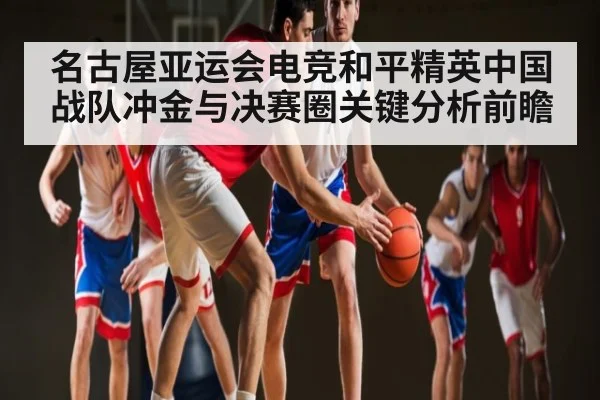 名古屋亚运会电竞和平精英中国战队冲金与决赛圈关键分析前瞻