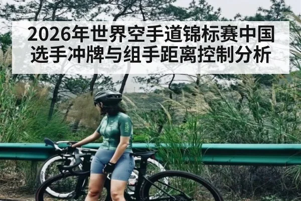 2026年世界空手道锦标赛中国选手冲牌与组手距离控制分析