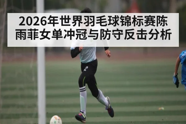 2026年世界羽毛球锦标赛陈雨菲女单冲冠与防守反击分析