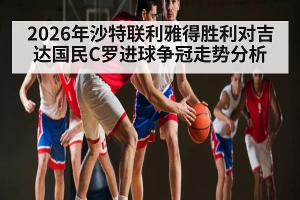 2026年沙特联利雅得胜利对吉达国民C罗进球争冠走势分析